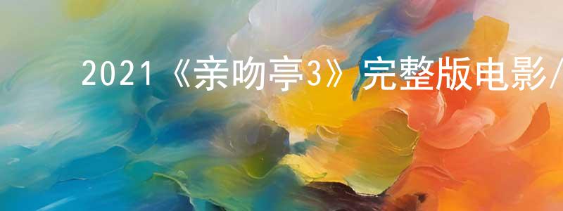 曹金铎的动漫综艺大全,2021《亲吻亭3》完整版电影/在线观看/百度云-美剧天堂